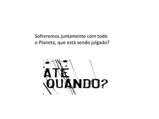 Sofreremos juntamente com todo
o Planeta, que está sendo julgado?
 