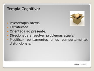 Terapia Cognitiva:


 Psicoterapia Breve.
 Estruturada.
 Orientada ao presente.
 Direcionada a resolver problemas atuais.
 Modificar pensamentos e os comportamentos
  disfuncionais.




                                   (BECK, J, 1997)
 
