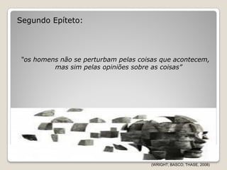 Segundo Epíteto:




“os homens não se perturbam pelas coisas que acontecem,
         mas sim pelas opiniões sobre as coisas”




                                     (WRIGHT; BASCO; THASE, 2008)
 