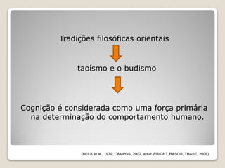 Tradições filosóficas orientais


              taoísmo e o budismo




Cognição é considerada como uma força primária
  na determinação do comportamento humano.



               (BECK et al., 1979; CAMPOS, 2002, apud WRIGHT, BASCO, THASE, 2008)
 