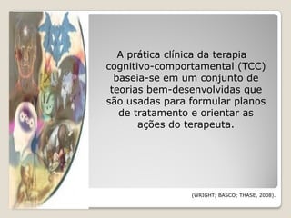 A prática clínica da terapia
cognitivo-comportamental (TCC)
  baseia-se em um conjunto de
 teorias bem-desenvolvidas que
são usadas para formular planos
   de tratamento e orientar as
       ações do terapeuta.




                (WRIGHT; BASCO; THASE, 2008).
 