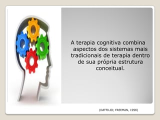 A terapia cognitiva combina
 aspectos dos sistemas mais
tradicionais de terapia dentro
   de sua própria estrutura
          conceitual.




          (DATTILIO; FREEMAN, 1998)
 
