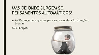 MAS DE ONDE SURGEM SO
PENSAMENTOS AUTOMÁTICOS?
■ A diferença pela qual as pessoas respondem às situações
é uma:
AS CRENÇAS
 