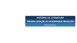 HISTÓRIA	DA	LITERATURA
Manoel	Neves
TERCEIRA	GERAÇÃO	DO	MODERNISMO	BRASILEIRO
 