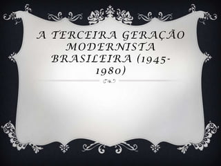 A TERCEIRA GERAÇÃO
    MODERNISTA
  BRASILEIRA (1945 -
        1980)
 