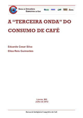 A “TERCEIRA ONDA” DO
CONSUMO DE CAFÉ


Eduardo Cesar Silva
Elisa Reis Guimarães




                           Lavras, MG
                          Julho de 2012




              Bureau de Inteligência Competitiva do Café
 