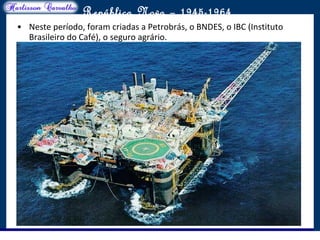 O maior conflito da história
República Nova – 1945-1964
• Neste período, foram criadas a Petrobrás, o BNDES, o IBC (Instituto
Brasileiro do Café), o seguro agrário.
 