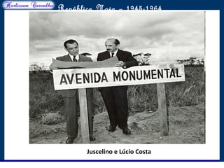 O maior conflito da história
República Nova – 1945-1964
Juscelino e Lúcio Costa
 