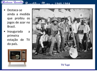 O maior conflito da história
República Nova – 1945-1964
• Destaca-se
ainda a medida
que proibiu os
jogos de azar no
Brasil.
• Inaugurada a
primeira
estação de TV
do país.
TV Tupi
 