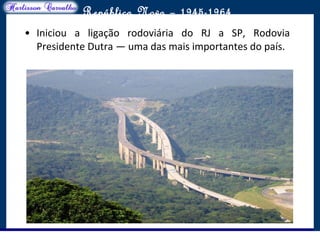 O maior conflito da história
República Nova – 1945-1964
• Iniciou a ligação rodoviária do RJ a SP, Rodovia
Presidente Dutra — uma das mais importantes do país.
 