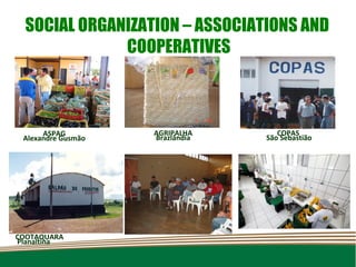 SOCIAL ORGANIZATION – ASSOCIATIONS AND
              COOPERATIVES



      ASPAG         AGRIPALHA       COPAS
 Alexandre Gusmão   Brazlândia   São Sebastião




COOTAQUARA
Planaltina
 