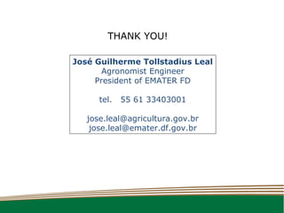 THANK YOU!

José Guilherme Tollstadius Leal
       Agronomist Engineer
     President of EMATER FD

      tel.   55 61 33403001

   jose.leal@agricultura.gov.br
    jose.leal@emater.df.gov.br
 