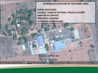 PLANNED OCCUPATION OF THE RURAL AREA

 RURAL NUCLEOUS:
•SCHOOL / HEALTH STATION / POLICE STATION
•EMATER-FD OFFICCE
•SERVANTS LODGING
•WORKERS AGROVILLAGE
 