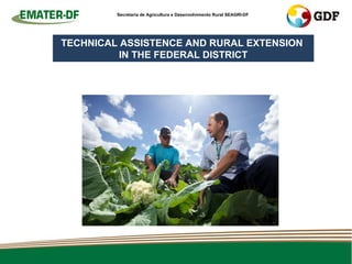 Secretaria de Agricultura e Desenvolvimento Rural SEAGRI-DF




TECHNICAL ASSISTENCE AND RURAL EXTENSION
          IN THE FEDERAL DISTRICT
 