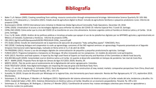 Bibliografía
• Baker T y R. Nelson (2005). Creating something from nothing: resource construction through entrepreneurial bricolage. Administrative Science Quarterly 50: 329–366.
• Buainain, A. P. Calvacante y L. Consoline (2021). Estado atual da agricultura digital no Brasil: inclusão da agricultores familiares e pequenos produtores rurais. Informe de
proyecto CEPAL.
• Businesswire (2018). COFCO International Joins Initiative to Modernize Global Agricultural Commodity Trade Operations. December 20, 2018.
• CEPAL (2020). Universalizar el acceso a las tecnologías digitales para enfrentar los efectos del COVID-19. Informe Especial Nro 7 Covid-19, Santiago.
• CEPAL-FAO (2020). Cómo evitar que la crisis del COVID-19 se transforme en una crisis alimentaria. Acciones urgentes contra el hambre en América Latina y el Caribe. 16 de
junio, Santiago.
• Cruz, S y M. Aedo. (2020). Análisis de las políticas públicas e iniciativas privadas que apoyan el uso de las plataformas digitales por las MYPIMES agrícolas y agroindustriales en
México y El Salvador, Guatemala y Honduras. Informe de proyecto CEPAL.
• CRS (2021) AgriVirtual%20propuesta%20CRS-PROCASUR-CEPAL_marzo29.pdf.
• ETC Andes (2016). Estudio de sistematización de la experiencia de ejecución de proyectos “Haku wiñay/Noa jayatai”. FONCODES, Perú.
• FAO (2018). Catalysing dialogue and cooperation to scale up agroecology: outcomes of the FAO regional seminars on agroecology. Propuesta presentada en el Segundo
Simposio Internacional sobre Agroecología, realizado en Roma entre el 3 y 5 de abril de 2018.
• FIA-PRODEMU (2021). Acceso y uso de estrategias digitales de comercialización de pequeños y pequeñas productores/as agrícolas. Santiago.
• FUNICA (2017). Programa Campesino a Campesino en Nicaragua: 30 años innovando con los campesinos. Un modelo de extensión rural participativa.
• HLPE (2017). Nutrition and food systems. A report by the High Level Panel of Experts on Food Security and Nutrition of the Committee on World Food Security.
• IICA-BID-Microsoft (2020). Conectividad rural en América Latina y el Caribe. Un puente al desarrollo sostenible en tiempos de pandemia. San José de Costa Rica.
• MCTI - MAPA (2020). Proposta Plano de Ação da Câmara do Agro 4.0 (2021-2024). Brasília, DF.
• MINTIC (2019). Plan de acción para el aceleramiento de la digitalización del sector agropecuario. Colombia.
• OCDE TAD/CA/GF (2018). How digital technologies are impacting the way we grow and distribute food, Paris.
• Ploeg, J. D. van der, Y. Jingzhong y S. Schneider (2012): Rural development through the construction of new, nested, markets: comparative perspectives from China, Brazil and
the European Union, Journal of Peasant Studies, 39:1, 133-173.
• Scarpitta, N. (2019). Grupos de discusión por Whatsapp en la regional Este, otra herramienta para hacer extensión. Revista del Plan Agropecuario, N° 171, septiembre 2019,
Montevideo.
• Sotomayor, O., M. Rodrigues, P. Wander y A. Rodríguez (2021). Digitalización del sistema alimentario de América Latina y el Caribe: estado del arte, tendencias y desafíos. En:
CIDES, Ciudad del Saber y FAO. 2021. Sistemas Alimentarios en América Latina y el Caribe: Desafíos en un escenario pospandemia. Panamá. Pp. 199 a 222.
• Sotomayor, O., A. Rodríguez, M. Rodrigues, J. Sánchez y P. Wander (2021). Coordinación de actores hoy: nuevas estrategias colectivas para innovar en agrocadenas y
territorios rurales (no publicado).
 