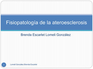 Fisiopatología de la ateroesclerosis 
Brenda Escarlet Lomeli González 
1 Lomeli González Brenda Escarlet 
 