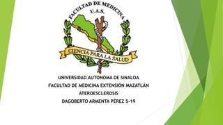 UNIVERSIDAD AUTONOMA DE SINALOA
FACULTAD DE MEDICINA EXTENSIÓN MAZATLÁN
ATEROESCLEROSIS
DAGOBERTO ARMENTA PÉREZ 5-19
 