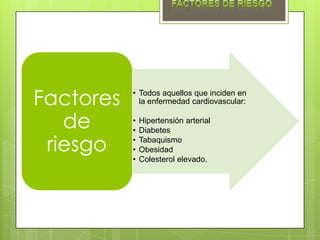 Factores   • Todos aquellos que inciden en
             la enfermedad cardiovascular:


   de      •
           •
               Hipertensión arterial
               Diabetes

 riesgo    •
           •
               Tabaquismo
               Obesidad
           •   Colesterol elevado.
 