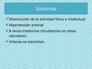 Síntomas
Disminución de la actividad física e intelectual
Hipertensión arterial
A veces trastornos circulatorios en zonas
vasculares.
Arterias se estrechan.
 