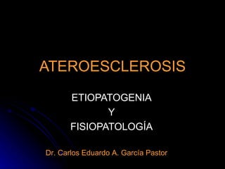 ATEROESCLEROSIS ETIOPATOGENIA Y FISIOPATOLOGÍA Dr. Carlos Eduardo A. García Pastor 