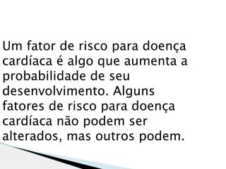 Um fator de risco para doença
cardíaca é algo que aumenta a
probabilidade de seu
desenvolvimento. Alguns
fatores de risco para doença
cardíaca não podem ser
alterados, mas outros podem.
 