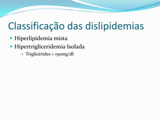 Classificação das dislipidemias
 Hiperlipidemia mista
 Hipertrigliceridemia Isolada
       Triglicérides > 150mg/dl
 