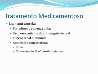 Tratamento Medicamentoso
 Usar com cautela:
   Portadores de doença biliar
   Uso concomitante de anticoagulante oral
   Função renal diminuida
   Associação com estatinas
       Evitar
       Nunca associar Genfibrozila e estatinas
 