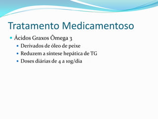 Tratamento Medicamentoso
 Ácidos Graxos Ômega 3
    Derivados de óleo de peixe
    Reduzem a síntese hepática de TG
    Doses diárias de 4 a 10g/dia
 