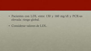 •  Pacientes con LDL entre 130 y 160 mg/dl y PCR-us
elevada: riesgo global.
•  Considerar valores de LDL.
 