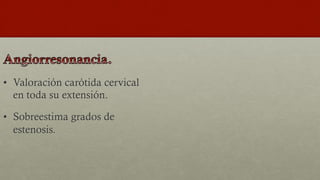 •  Valoración carótida cervical
en toda su extensión.
•  Sobreestima grados de
estenosis.
 
