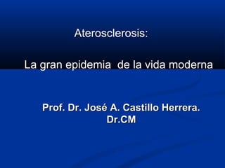 Aterosclerosis:
La gran epidemia de la vida moderna

Prof. Dr. José A. Castillo Herrera.
Dr.CM

 