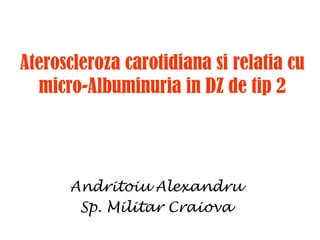 Ateroscleroza carotidiana si relatia cu
micro-Albuminuria in DZ de tip 2
Andritoiu Alexandru
Sp. Militar Craiova
 