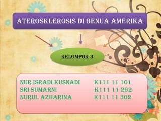 ATEROSKLEROSIS DI BENUA AMERIKA



            KELOMPOK 3



NUR ISRADI KUSNADI       K111 11 101
SRI SUMARNI              K111 11 262
NURUL AZHARINA           K111 11 302
 