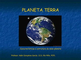 PLANETA TERRA Características e estrutura do noso planeta Profesor: Adán Gonçalves García. I.E.S. Río Miño. PCPI. 