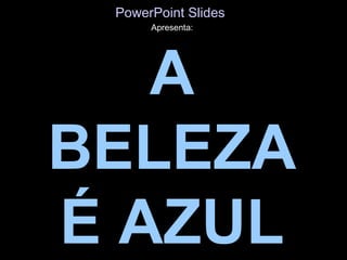 PowerPoint Slides
      Apresenta:




   A
BELEZA
É AZUL
 