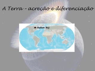 A Terra – acreção e diferenciação
 