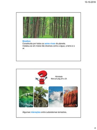 10-10-2016
4
Biosfera
Constituída por todos os seres vivos do planeta.
Instalou-se em meios tão diversos como a água, a terra e o
ar.
Algumas interações entre subsistemas terrestres.
A B C D
Atividade
Manual pág.24 e 25
 