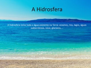 A Hidrosfera
A hidrosfera inclui toda a água existente na Terra: oceanos, rios, lagos, águas
subterrâneas, neve, glaciares,...
 