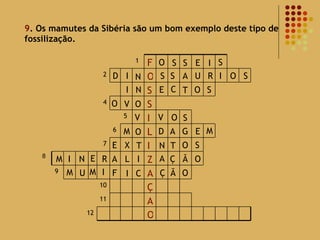 9 . Os mamutes da Sibéria são um bom exemplo deste tipo de fossilização. 8 O S S E I S D I N S S A U R I O S I N E C T O S O O V V V O S M O A G E M D E X T N O T S M I N E R A L I A Ç Ã O M U M I F I C Ç Ã O 12 O A 11 Ç 10 A 9 Z I 7 L 6 I 5 S 4 S O 2 F 1 