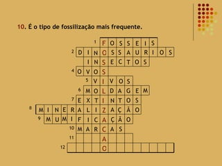10 . É o tipo de fossilização mais frequente. 8 O S S E I S D I N S S A U R I O S I N E C T O S O O V V V O S M O A G E M D E X T N O T S M I N E R A L I A Ç Ã O M U M I F I C Ç Ã O M A R A S 12 O A 11 C 10 A 9 Z I 7 L 6 I 5 S 4 S O 2 F 1 
