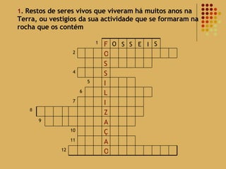 1 .  Restos de seres vivos que viveram há muitos anos na Terra, ou vestigios da sua actividade que se formaram na rocha que os contém 8 O S S E I S 12 O A 11 Ç 10 A 9 Z I 7 L 6 I 5 S 4 S O 2 F 1 