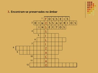 3 . Encontram-se preservados no âmbar 8 O S S E I S D I N S S A U R I O S I N E C T O S 12 O A 11 Ç 10 A 9 Z I 7 L 6 I 5 S 4 S O 2 F 1 