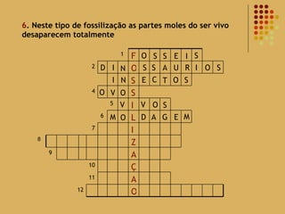 6 . Neste tipo de fossilização as partes moles do ser vivo desaparecem totalmente 8 O S S E I S D I N S S A U R I O S I N E C T O S O O V V V O S M O A G E M D 12 O A 11 Ç 10 A 9 Z I 7 L 6 I 5 S 4 S O 2 F 1 
