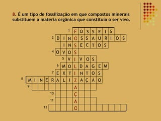 8 . É um tipo de fossilização em que compostos minerais substituem a matéria orgânica que constituía o ser vivo. 8 O S S E I S D I N S S A U R I O S I N E C T O S O O V V V O S M O A G E M D E X T N O T S M I N E R A L I A Ç Ã O 12 O A 11 Ç 10 A 9 Z I 7 L 6 I 5 S 4 S O 2 F 1 