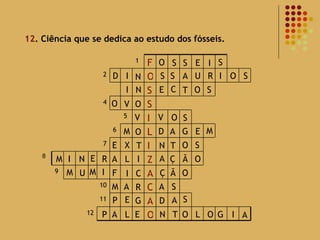 12 . Ciência que se dedica ao estudo dos fósseis. 8 O S S E I S D I N S S A U R I O S I N E C T O S O O V V V O S M O A G E M D E X T N O T S M I N E R A L I A Ç Ã O M U M I F I C Ç Ã O M A R A S P E G D A S P A L E N T O L O G I A 12 O A 11 C 10 A 9 Z I 7 L 6 I 5 S 4 S O 2 F 1 