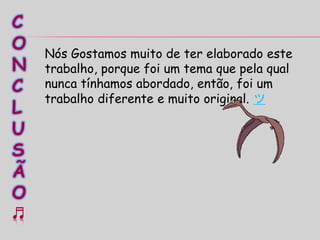 C
O
N
C
L
U
S
Ã
O
♬
Nós Gostamos muito de ter elaborado este
trabalho, porque foi um tema que pela qual
nunca tínhamos abordado, então, foi um
trabalho diferente e muito original. ツ
 