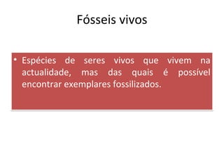 Fósseis vivos 
• Espécies de seres vivos que vivem na 
actualidade, mas das quais é possível 
encontrar exemplares fossilizados. 
 
