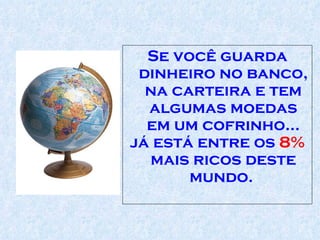 Se você guarda dinheiro no banco, na carteira e tem algumas moedas em um cofrinho... já está entre os  8%  mais ricos deste mundo.  