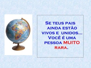 Se teus pais ainda estão vivos e  unidos... Você é uma pessoa  MUITO rara .  