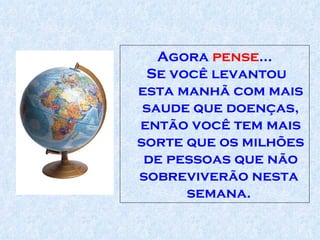 Agora  pense ...  Se você levantou esta manhã com mais saude   que   doenças, então você tem mais sorte que os milhões de pessoas que não sobreviverão nesta  semana.  